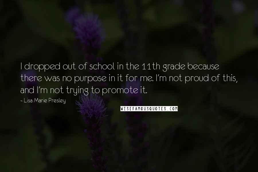 Lisa Marie Presley Quotes: I dropped out of school in the 11th grade because there was no purpose in it for me. I'm not proud of this, and I'm not trying to promote it.