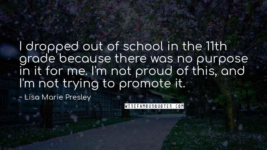 Lisa Marie Presley Quotes: I dropped out of school in the 11th grade because there was no purpose in it for me. I'm not proud of this, and I'm not trying to promote it.