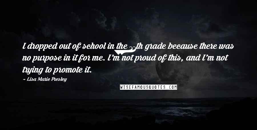 Lisa Marie Presley Quotes: I dropped out of school in the 11th grade because there was no purpose in it for me. I'm not proud of this, and I'm not trying to promote it.