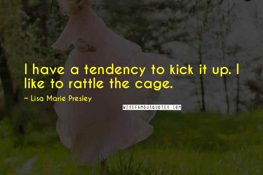 Lisa Marie Presley Quotes: I have a tendency to kick it up. I like to rattle the cage.