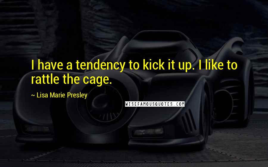 Lisa Marie Presley Quotes: I have a tendency to kick it up. I like to rattle the cage.