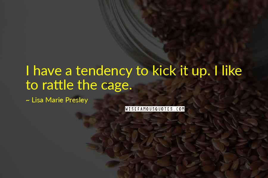 Lisa Marie Presley Quotes: I have a tendency to kick it up. I like to rattle the cage.
