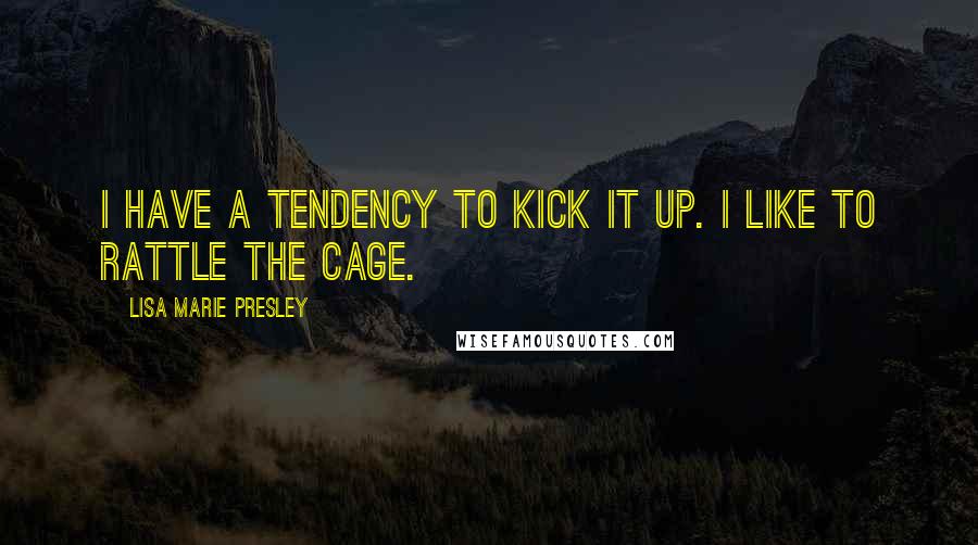 Lisa Marie Presley Quotes: I have a tendency to kick it up. I like to rattle the cage.