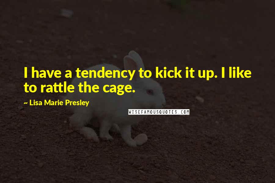 Lisa Marie Presley Quotes: I have a tendency to kick it up. I like to rattle the cage.