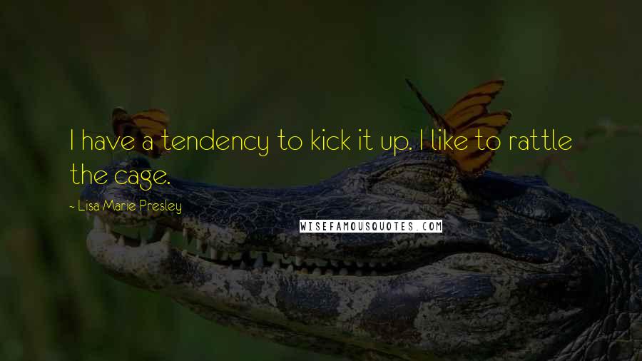 Lisa Marie Presley Quotes: I have a tendency to kick it up. I like to rattle the cage.