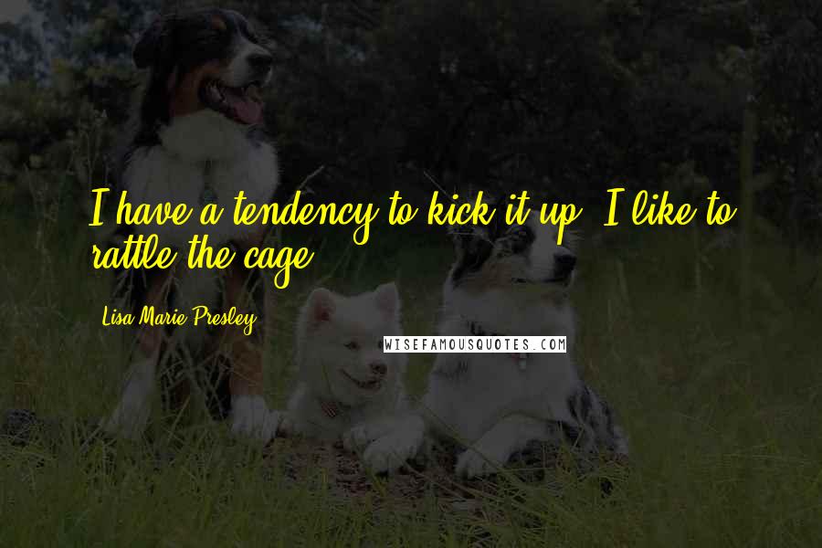 Lisa Marie Presley Quotes: I have a tendency to kick it up. I like to rattle the cage.