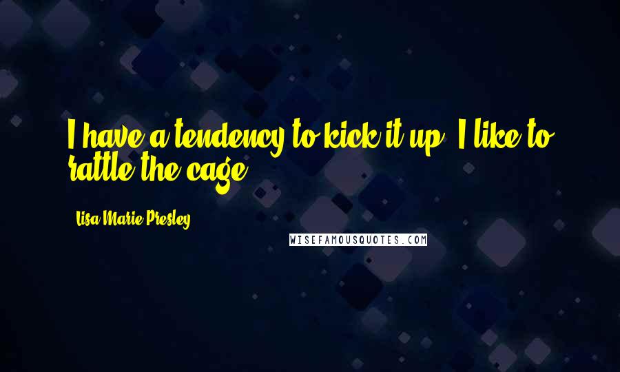 Lisa Marie Presley Quotes: I have a tendency to kick it up. I like to rattle the cage.