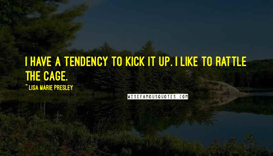 Lisa Marie Presley Quotes: I have a tendency to kick it up. I like to rattle the cage.