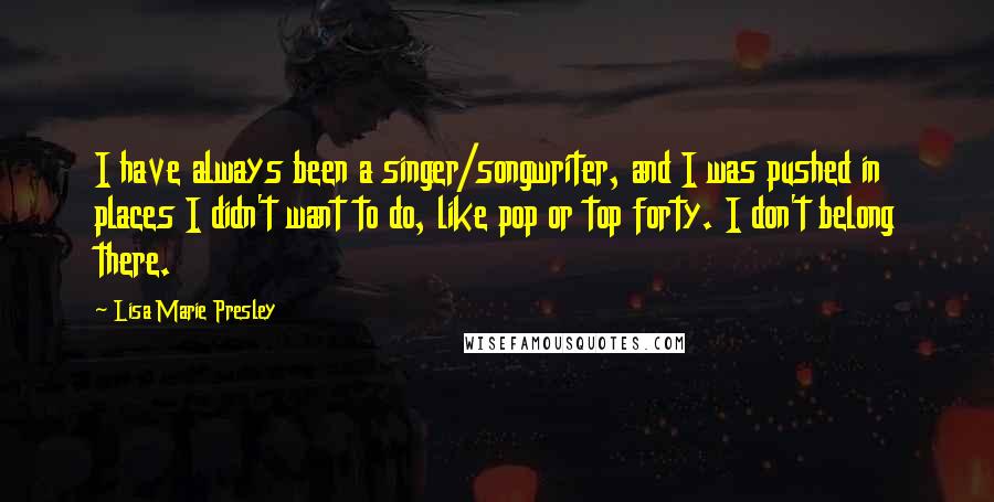 Lisa Marie Presley Quotes: I have always been a singer/songwriter, and I was pushed in places I didn't want to do, like pop or top forty. I don't belong there.