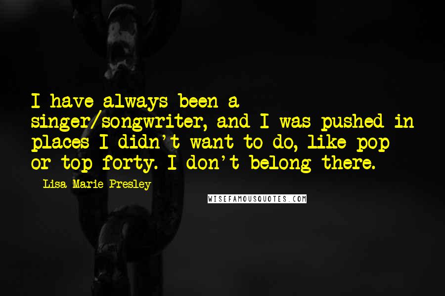 Lisa Marie Presley Quotes: I have always been a singer/songwriter, and I was pushed in places I didn't want to do, like pop or top forty. I don't belong there.