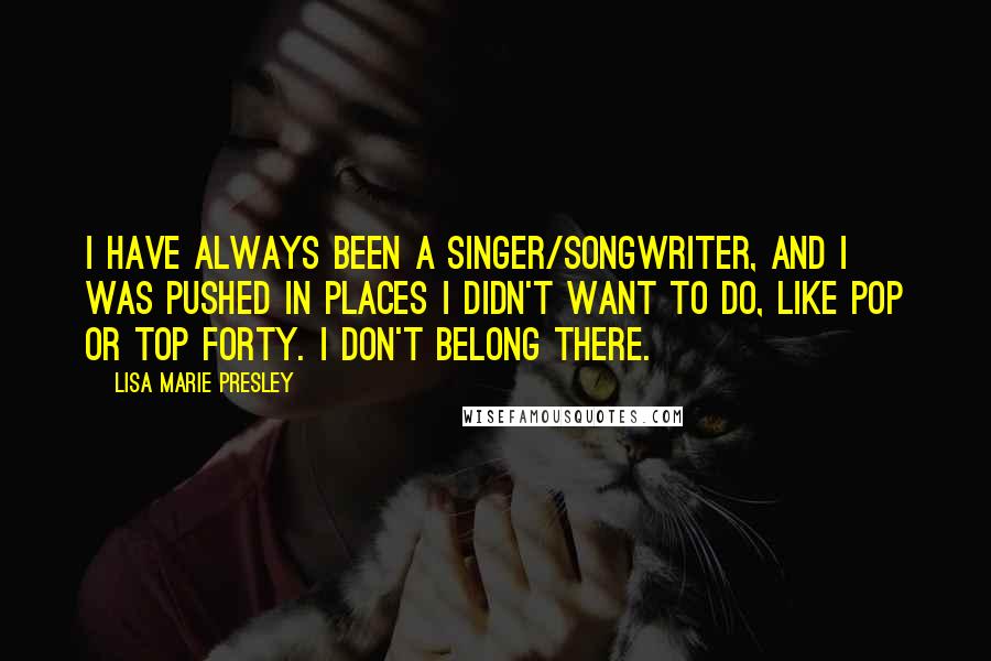 Lisa Marie Presley Quotes: I have always been a singer/songwriter, and I was pushed in places I didn't want to do, like pop or top forty. I don't belong there.