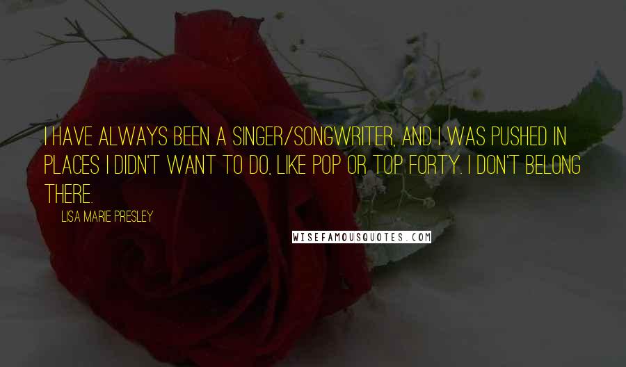 Lisa Marie Presley Quotes: I have always been a singer/songwriter, and I was pushed in places I didn't want to do, like pop or top forty. I don't belong there.