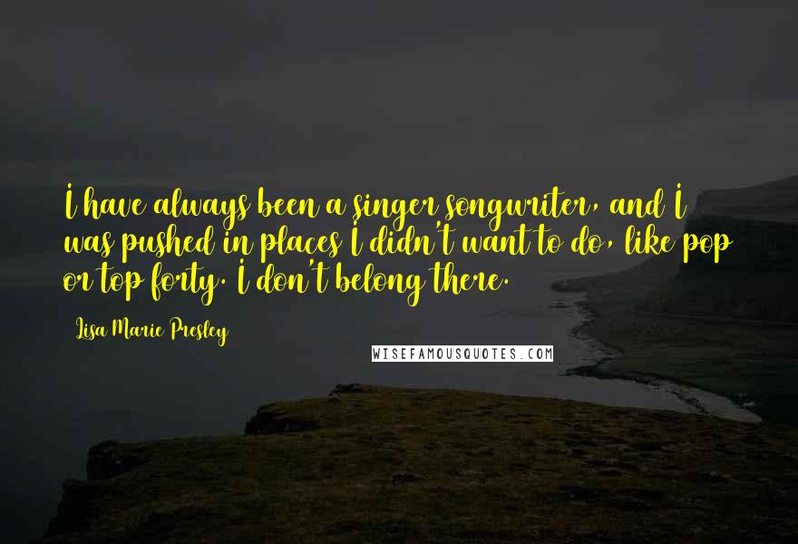 Lisa Marie Presley Quotes: I have always been a singer/songwriter, and I was pushed in places I didn't want to do, like pop or top forty. I don't belong there.