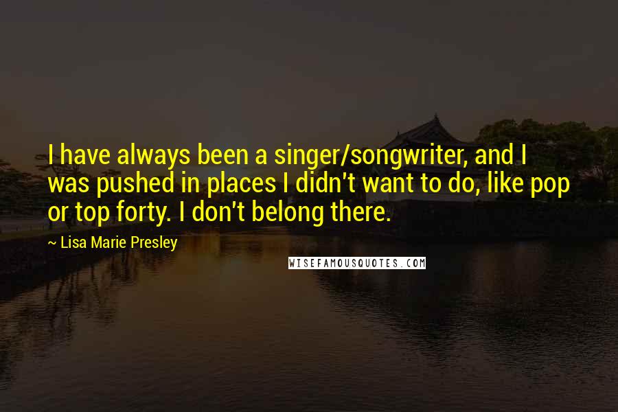Lisa Marie Presley Quotes: I have always been a singer/songwriter, and I was pushed in places I didn't want to do, like pop or top forty. I don't belong there.