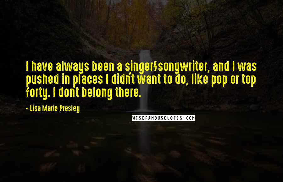 Lisa Marie Presley Quotes: I have always been a singer/songwriter, and I was pushed in places I didn't want to do, like pop or top forty. I don't belong there.