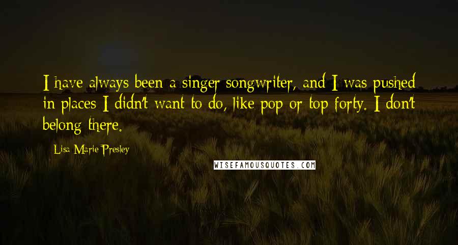 Lisa Marie Presley Quotes: I have always been a singer/songwriter, and I was pushed in places I didn't want to do, like pop or top forty. I don't belong there.