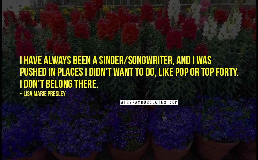 Lisa Marie Presley Quotes: I have always been a singer/songwriter, and I was pushed in places I didn't want to do, like pop or top forty. I don't belong there.