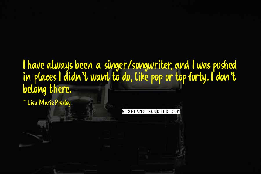 Lisa Marie Presley Quotes: I have always been a singer/songwriter, and I was pushed in places I didn't want to do, like pop or top forty. I don't belong there.