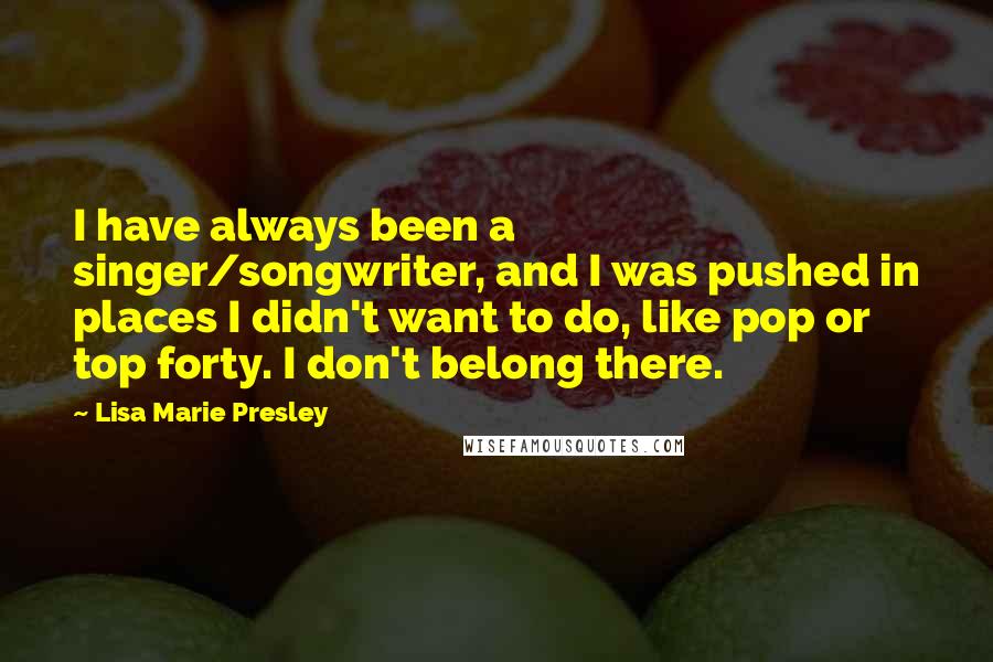 Lisa Marie Presley Quotes: I have always been a singer/songwriter, and I was pushed in places I didn't want to do, like pop or top forty. I don't belong there.