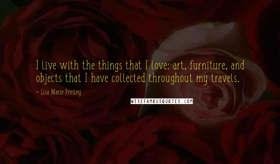 Lisa Marie Presley Quotes: I live with the things that I love: art, furniture, and objects that I have collected throughout my travels.