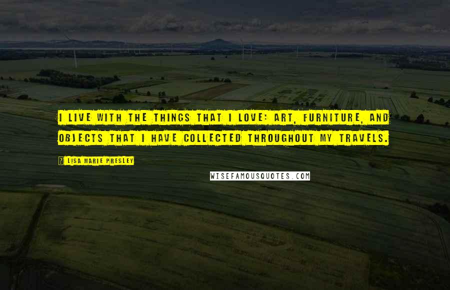 Lisa Marie Presley Quotes: I live with the things that I love: art, furniture, and objects that I have collected throughout my travels.