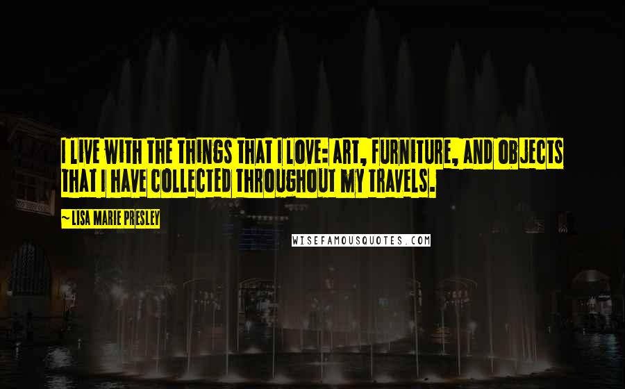 Lisa Marie Presley Quotes: I live with the things that I love: art, furniture, and objects that I have collected throughout my travels.