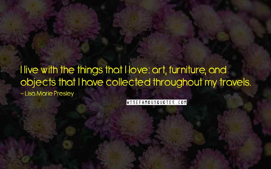 Lisa Marie Presley Quotes: I live with the things that I love: art, furniture, and objects that I have collected throughout my travels.