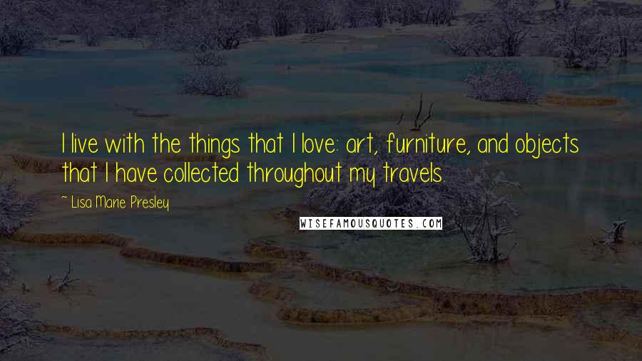 Lisa Marie Presley Quotes: I live with the things that I love: art, furniture, and objects that I have collected throughout my travels.