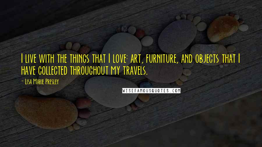 Lisa Marie Presley Quotes: I live with the things that I love: art, furniture, and objects that I have collected throughout my travels.