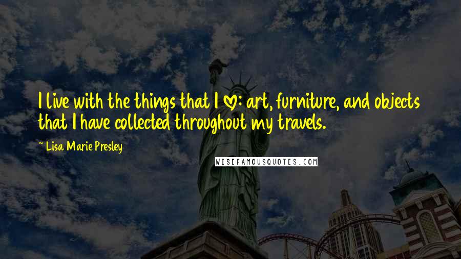 Lisa Marie Presley Quotes: I live with the things that I love: art, furniture, and objects that I have collected throughout my travels.