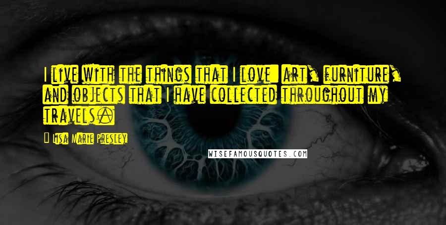 Lisa Marie Presley Quotes: I live with the things that I love: art, furniture, and objects that I have collected throughout my travels.