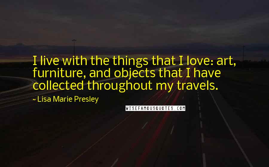 Lisa Marie Presley Quotes: I live with the things that I love: art, furniture, and objects that I have collected throughout my travels.