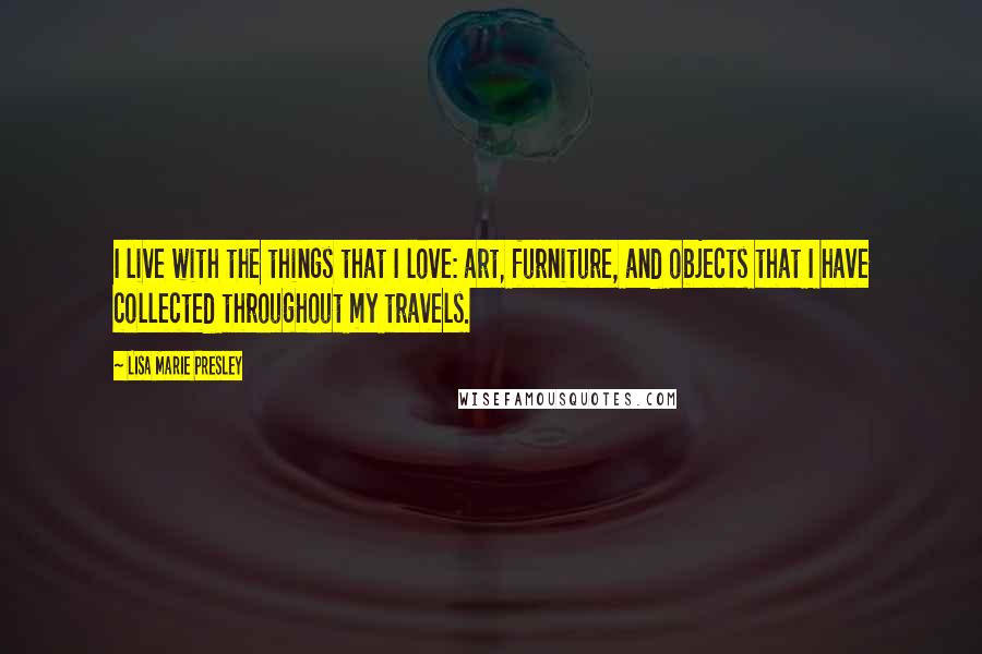 Lisa Marie Presley Quotes: I live with the things that I love: art, furniture, and objects that I have collected throughout my travels.