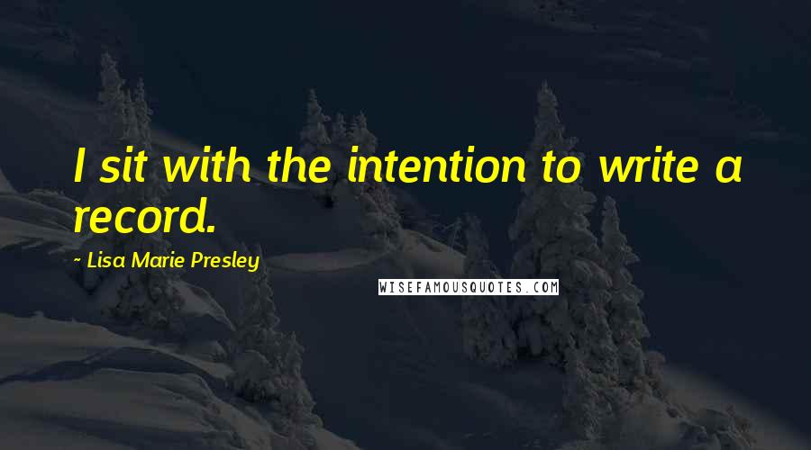 Lisa Marie Presley Quotes: I sit with the intention to write a record.