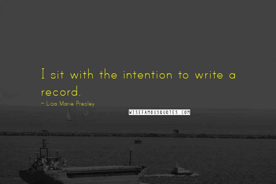 Lisa Marie Presley Quotes: I sit with the intention to write a record.