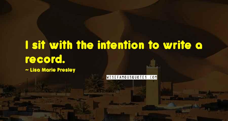 Lisa Marie Presley Quotes: I sit with the intention to write a record.