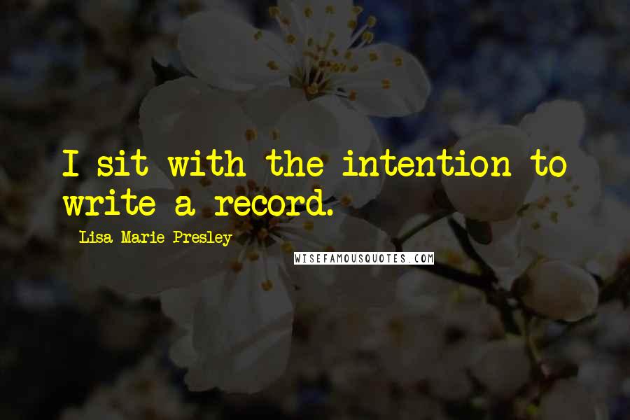 Lisa Marie Presley Quotes: I sit with the intention to write a record.