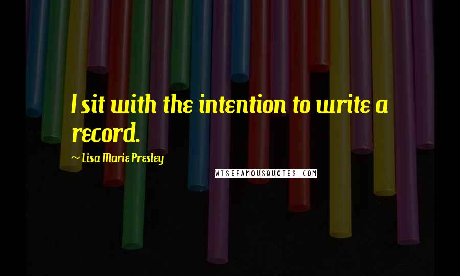 Lisa Marie Presley Quotes: I sit with the intention to write a record.
