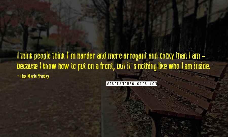 Lisa Marie Presley Quotes: I think people think I'm harder and more arrogant and cocky than I am - because I know how to put on a front, but it's nothing like who I am inside.