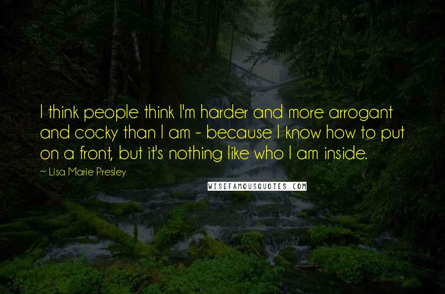 Lisa Marie Presley Quotes: I think people think I'm harder and more arrogant and cocky than I am - because I know how to put on a front, but it's nothing like who I am inside.