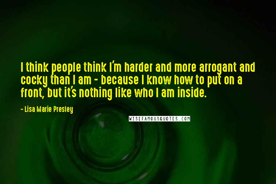 Lisa Marie Presley Quotes: I think people think I'm harder and more arrogant and cocky than I am - because I know how to put on a front, but it's nothing like who I am inside.