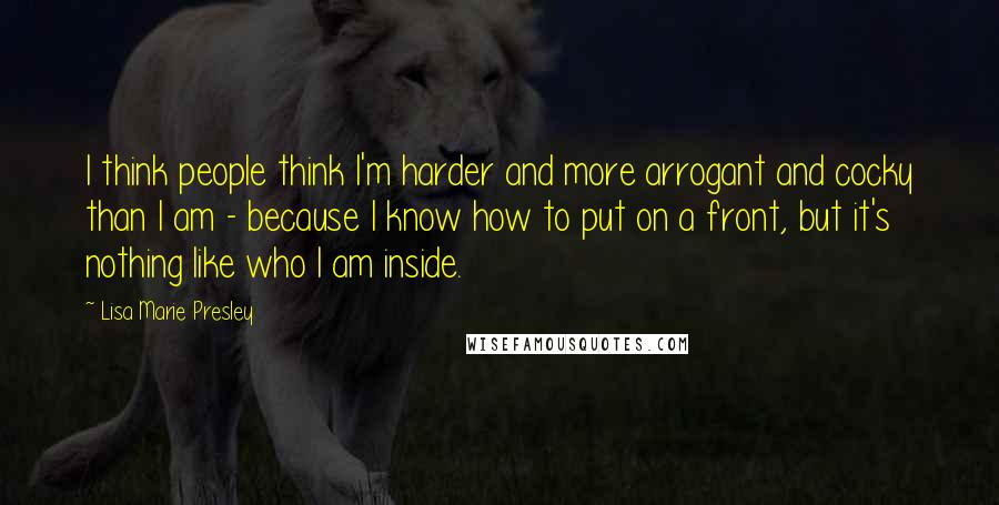 Lisa Marie Presley Quotes: I think people think I'm harder and more arrogant and cocky than I am - because I know how to put on a front, but it's nothing like who I am inside.