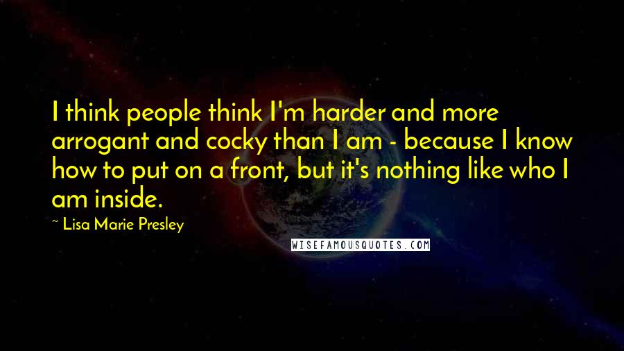 Lisa Marie Presley Quotes: I think people think I'm harder and more arrogant and cocky than I am - because I know how to put on a front, but it's nothing like who I am inside.