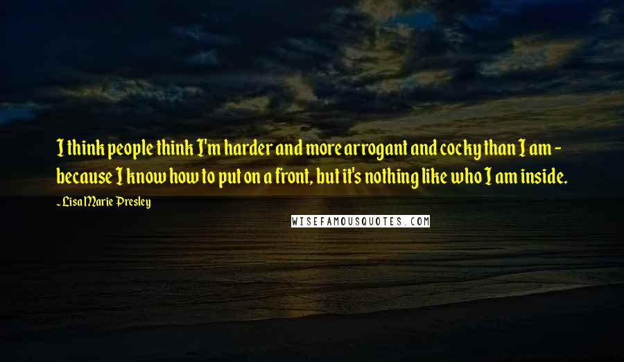 Lisa Marie Presley Quotes: I think people think I'm harder and more arrogant and cocky than I am - because I know how to put on a front, but it's nothing like who I am inside.