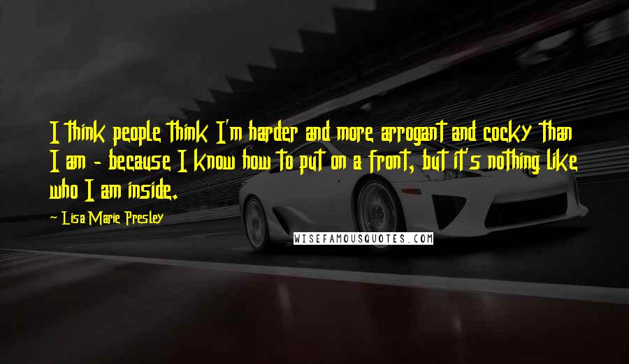 Lisa Marie Presley Quotes: I think people think I'm harder and more arrogant and cocky than I am - because I know how to put on a front, but it's nothing like who I am inside.