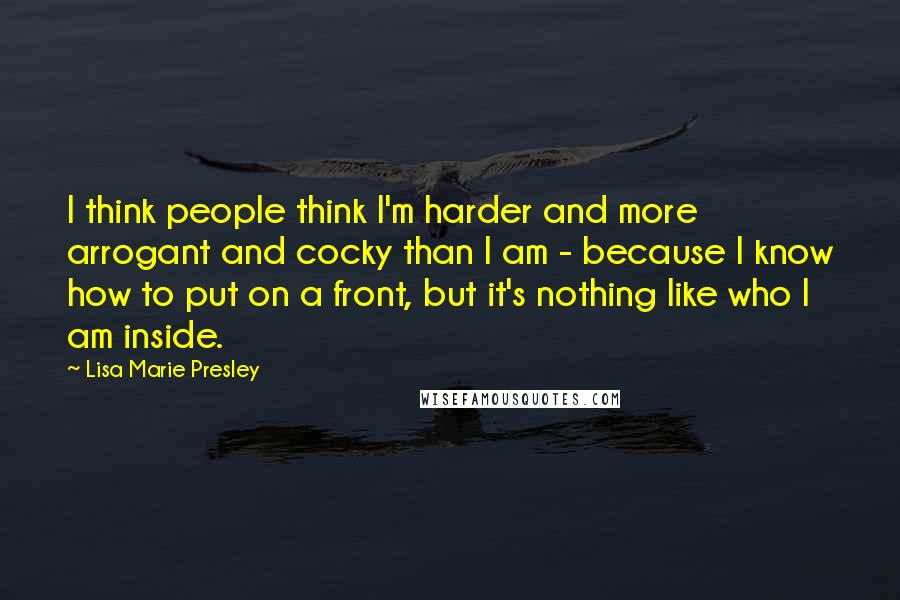 Lisa Marie Presley Quotes: I think people think I'm harder and more arrogant and cocky than I am - because I know how to put on a front, but it's nothing like who I am inside.