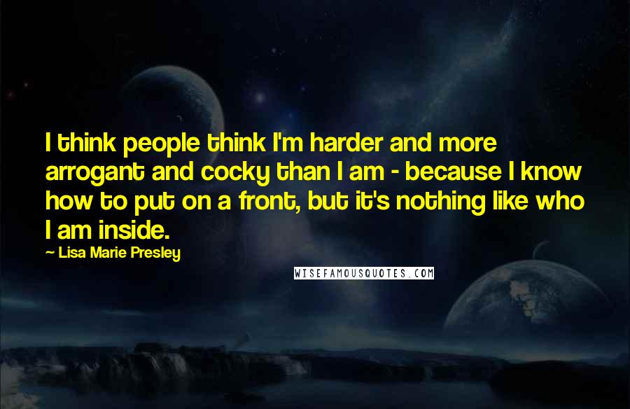 Lisa Marie Presley Quotes: I think people think I'm harder and more arrogant and cocky than I am - because I know how to put on a front, but it's nothing like who I am inside.