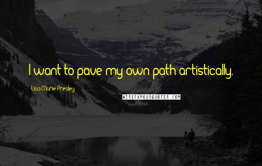 Lisa Marie Presley Quotes: I want to pave my own path artistically.