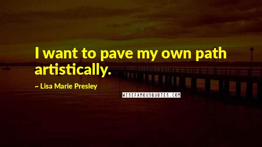 Lisa Marie Presley Quotes: I want to pave my own path artistically.