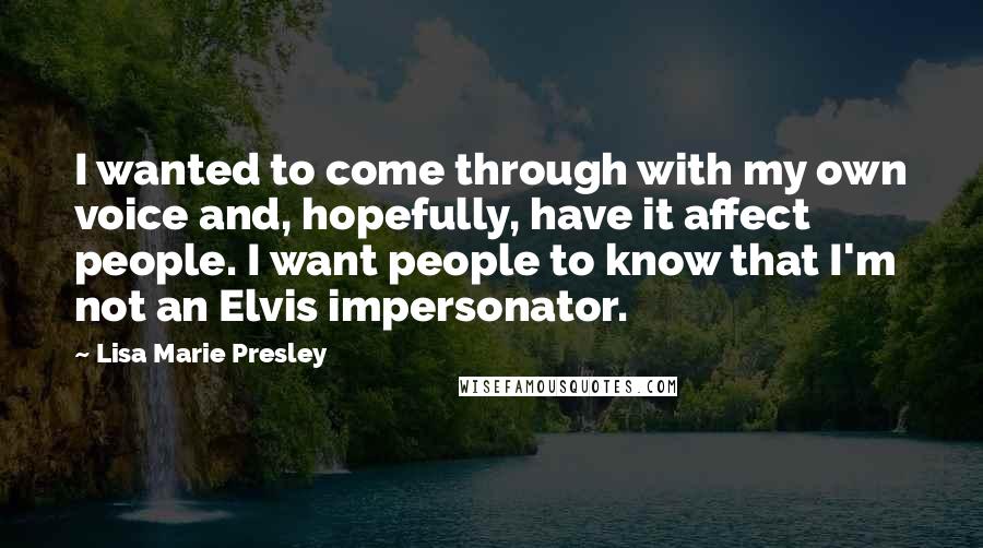 Lisa Marie Presley Quotes: I wanted to come through with my own voice and, hopefully, have it affect people. I want people to know that I'm not an Elvis impersonator.